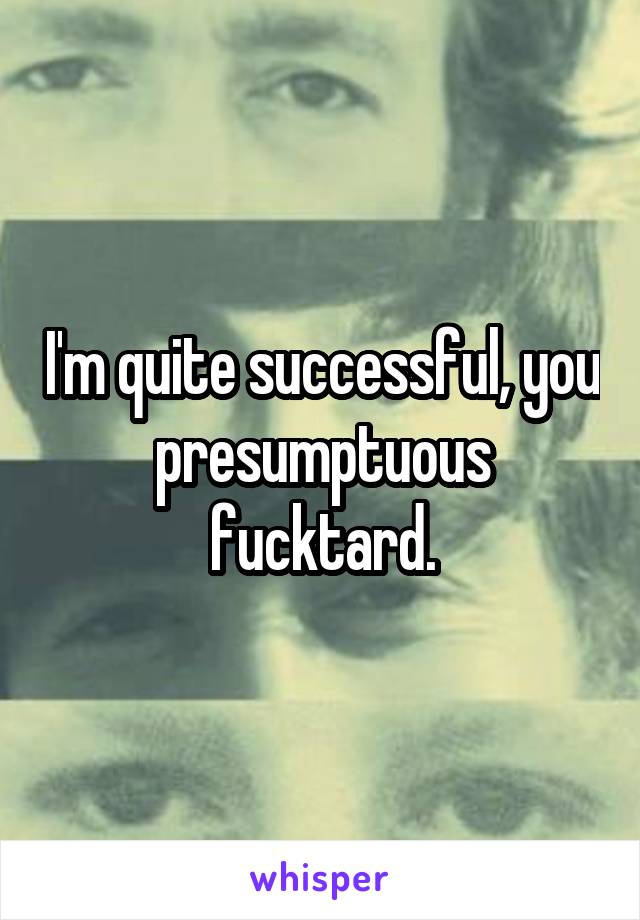 I'm quite successful, you presumptuous fucktard.