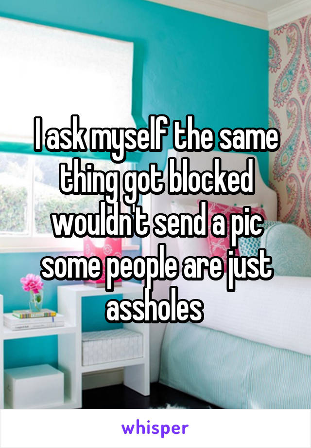 I ask myself the same thing got blocked wouldn't send a pic some people are just assholes 