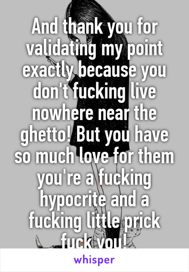 And thank you for validating my point exactly because you don't fucking live nowhere near the ghetto! But you have so much love for them you're a fucking hypocrite and a fucking little prick fuck you!