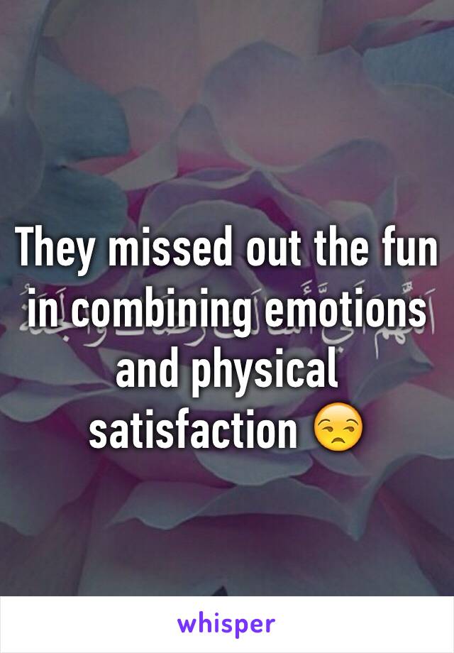 They missed out the fun in combining emotions and physical satisfaction 😒