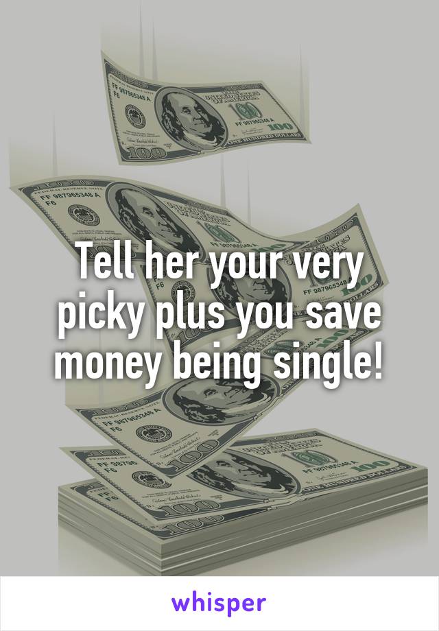 Tell her your very picky plus you save money being single!