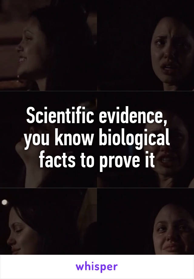 Scientific evidence, you know biological facts to prove it