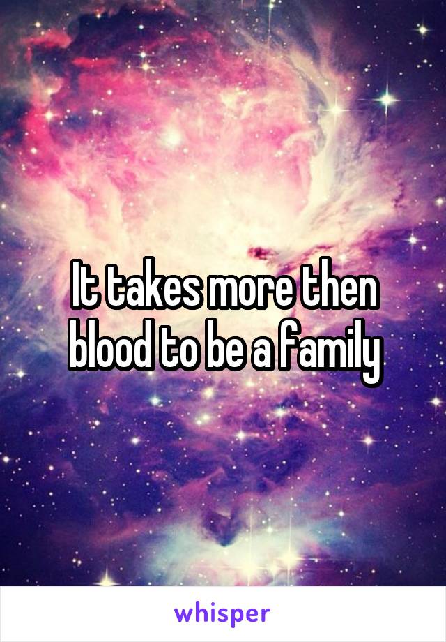 It takes more then blood to be a family