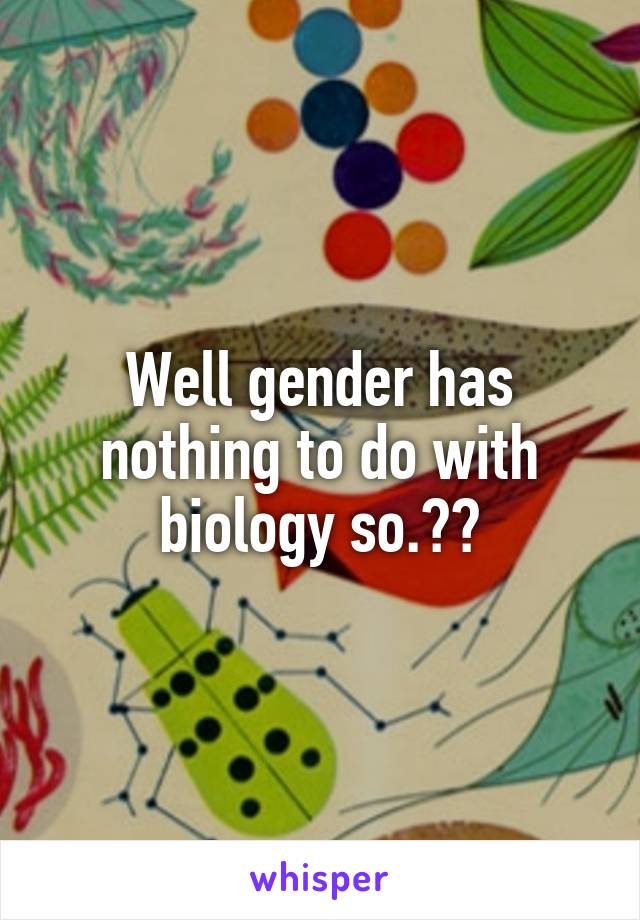 Well gender has nothing to do with biology so.??