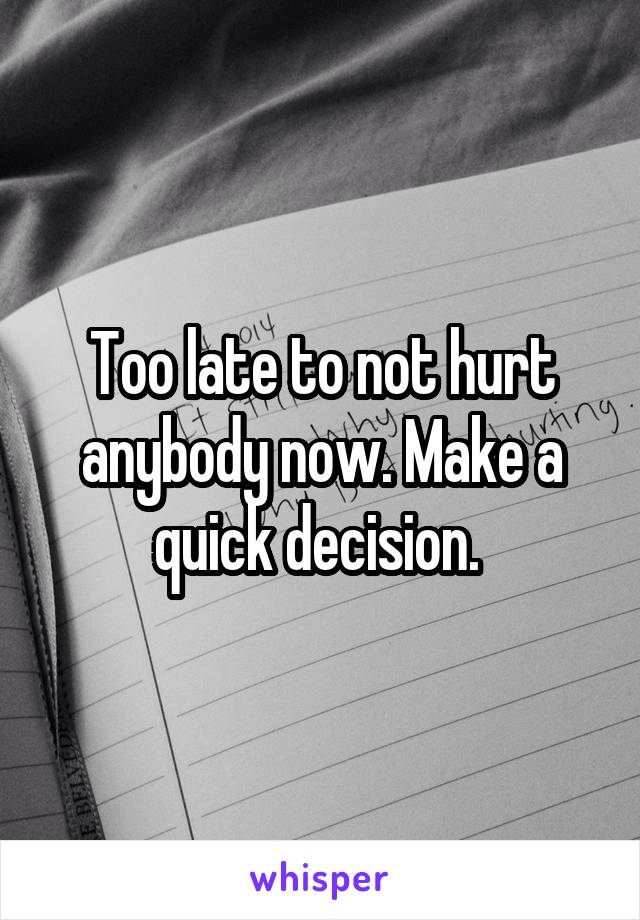 Too late to not hurt anybody now. Make a quick decision. 