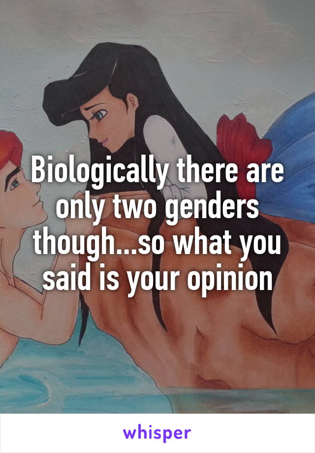 Biologically there are only two genders though...so what you said is your opinion