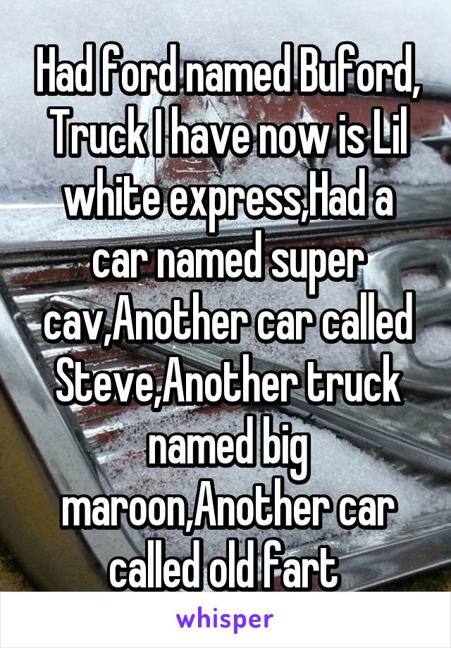 Had ford named Buford,
Truck I have now is Lil white express,Had a car named super cav,Another car called Steve,Another truck named big maroon,Another car called old fart 