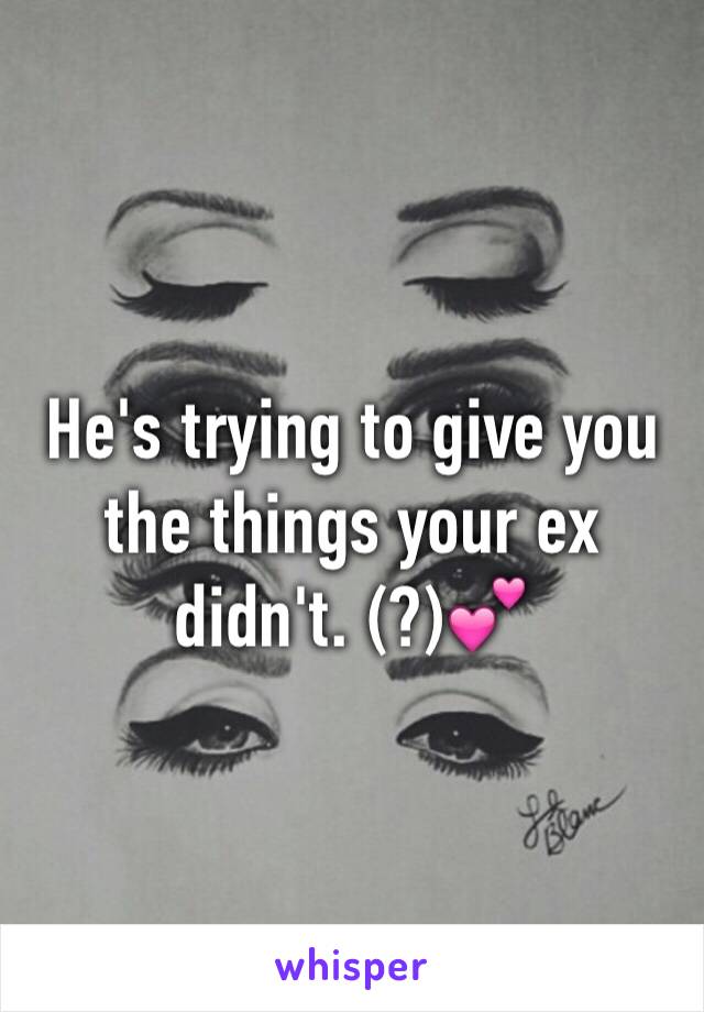 He's trying to give you the things your ex didn't. (?)💕