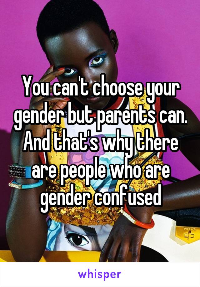 You can't choose your gender but parents can. And that's why there are people who are gender confused