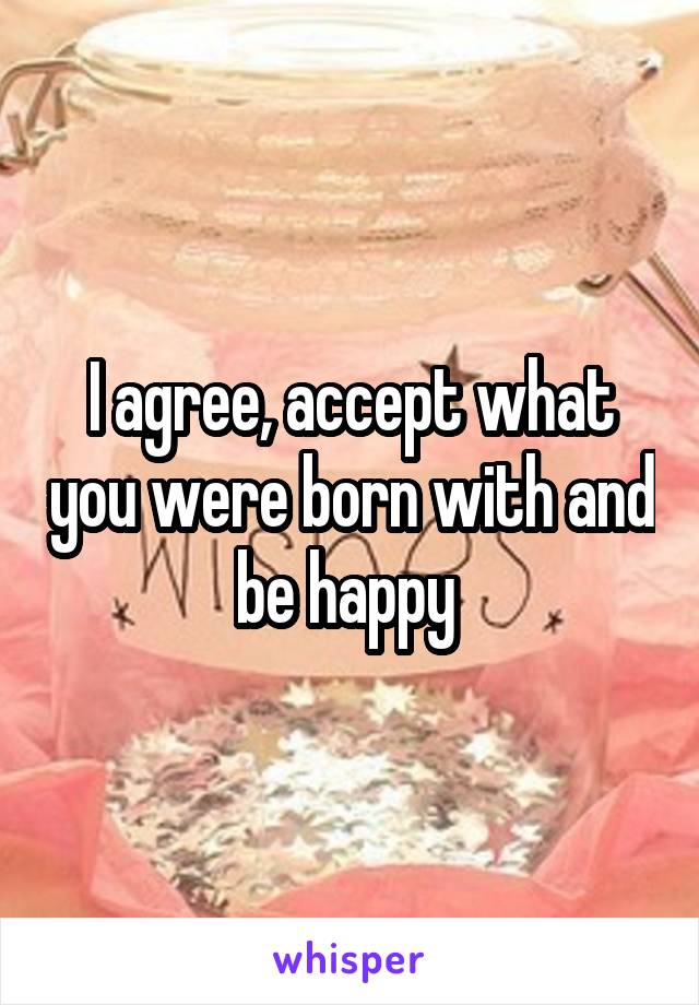 I agree, accept what you were born with and be happy 