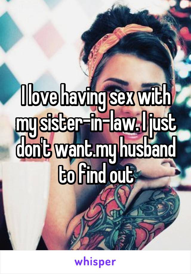 I love having sex with my sister-in-law. I just don't want.my husband to find out