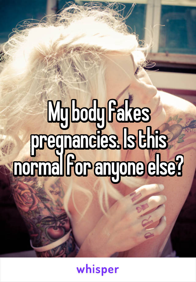 My body fakes pregnancies. Is this normal for anyone else?