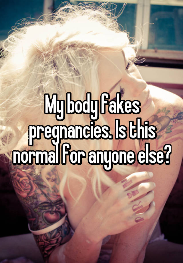 My body fakes pregnancies. Is this normal for anyone else?