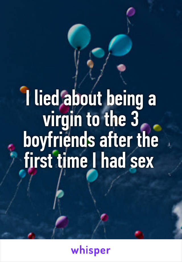 I lied about being a virgin to the 3 boyfriends after the first time I had sex 