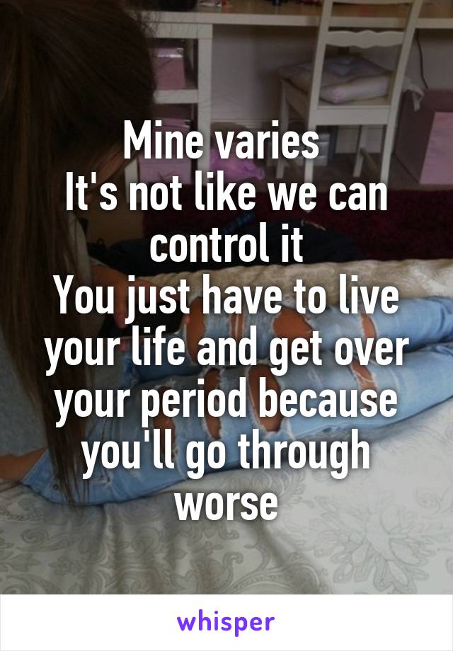 Mine varies 
It's not like we can control it
You just have to live your life and get over your period because you'll go through worse