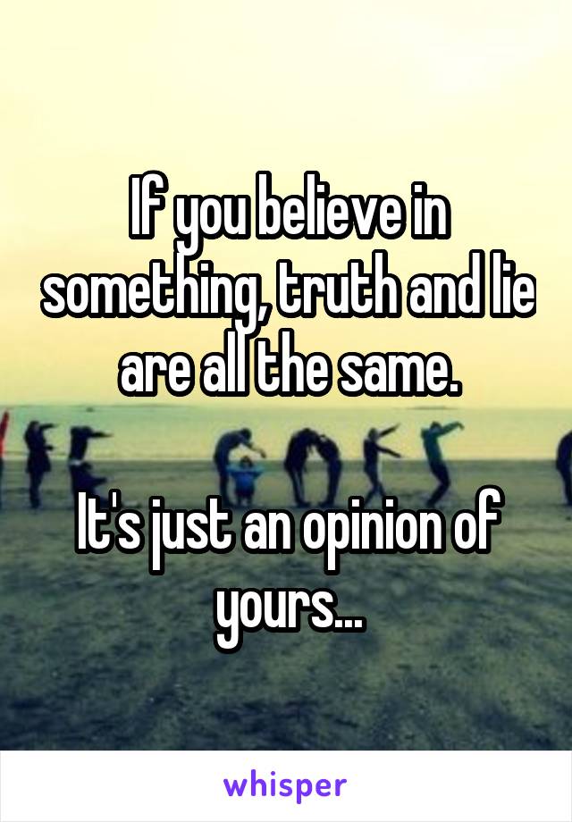 If you believe in something, truth and lie are all the same.

It's just an opinion of yours...