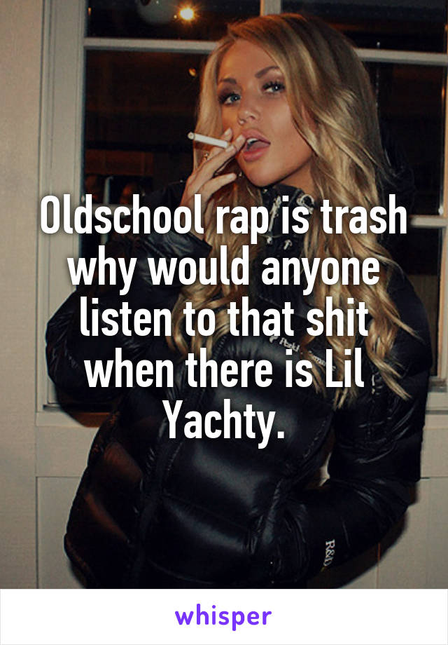 Oldschool rap is trash why would anyone listen to that shit when there is Lil Yachty.