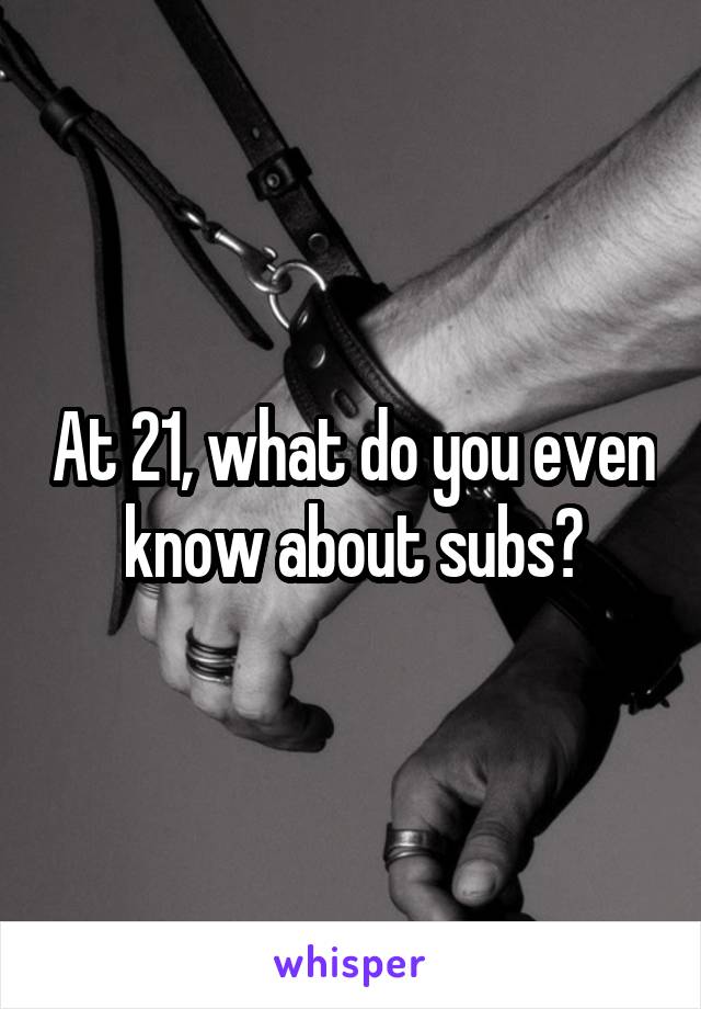 At 21, what do you even know about subs?