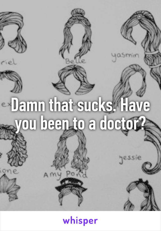 Damn that sucks. Have you been to a doctor?