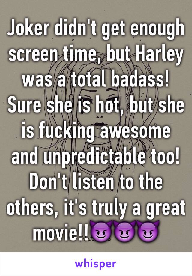 Joker didn't get enough screen time, but Harley was a total badass! Sure she is hot, but she is fucking awesome and unpredictable too! Don't listen to the others, it's truly a great movie!!😈😈😈