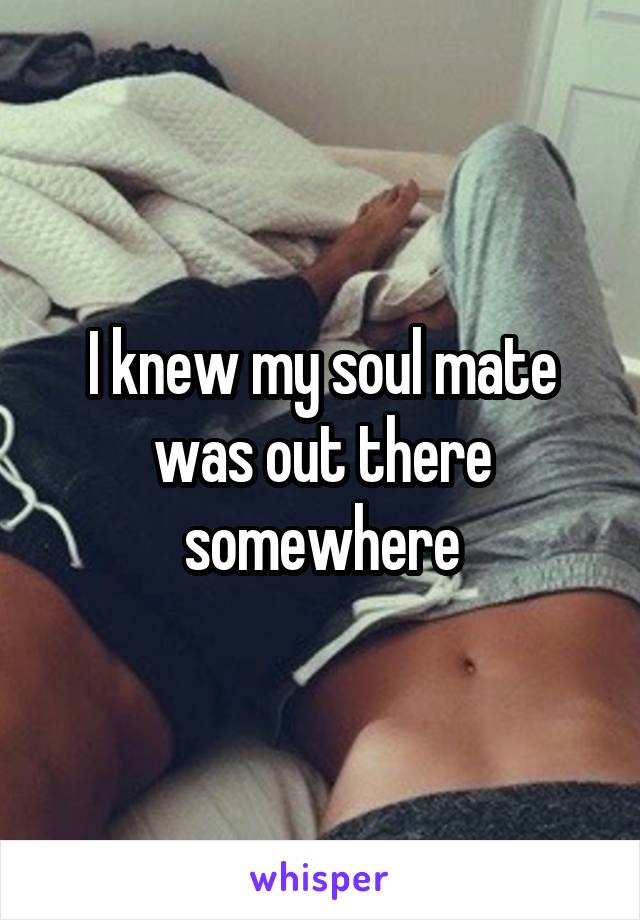 I knew my soul mate was out there somewhere