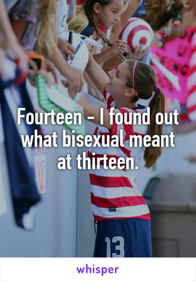 Fourteen - I found out what bisexual meant at thirteen.