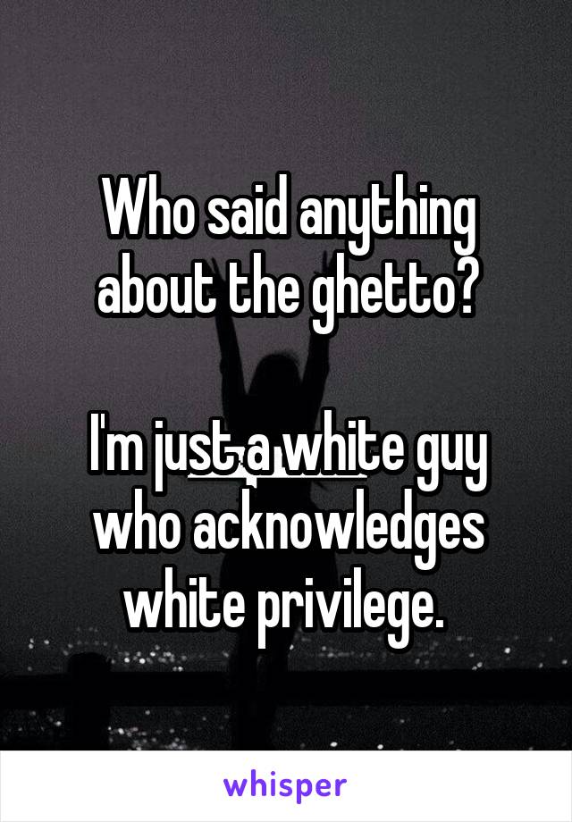 Who said anything about the ghetto?

I'm just a white guy who acknowledges white privilege. 