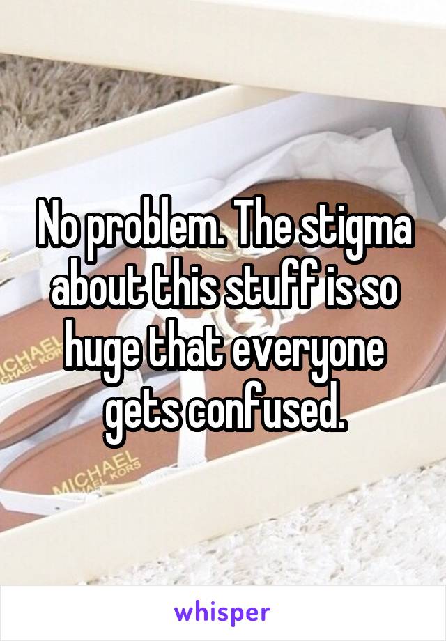 No problem. The stigma about this stuff is so huge that everyone gets confused.