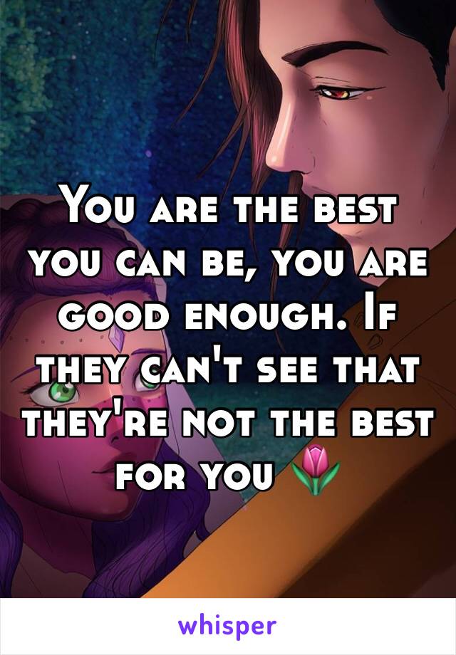 You are the best you can be, you are good enough. If they can't see that they're not the best for you 🌷