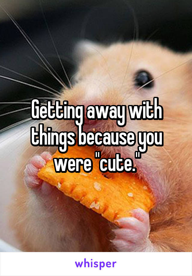 Getting away with things because you were "cute."