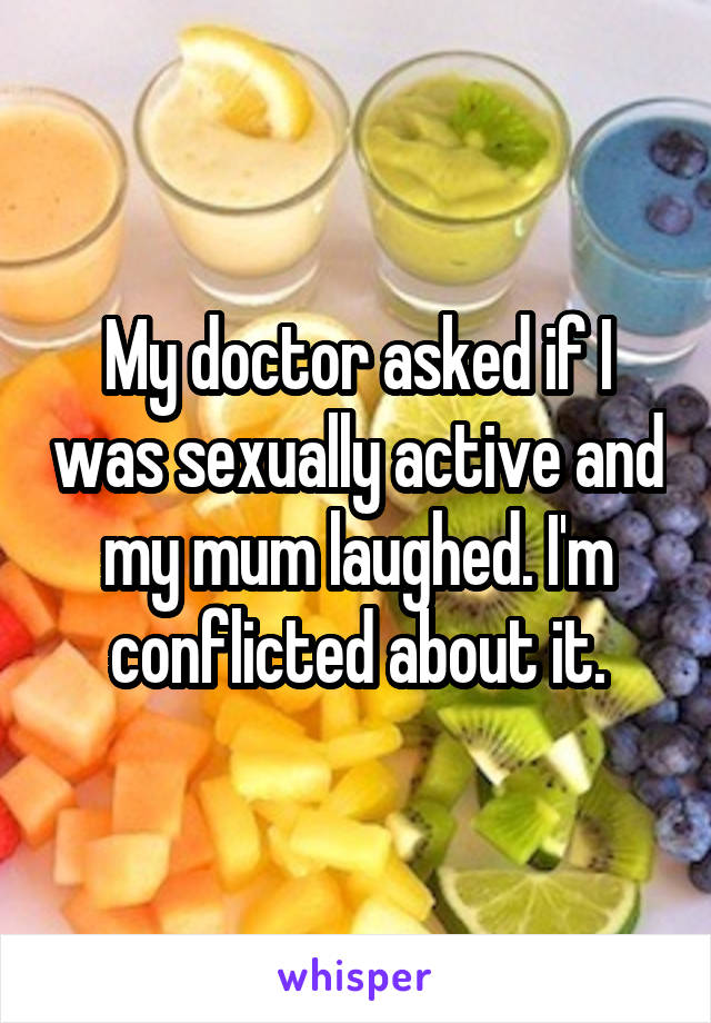 My doctor asked if I was sexually active and my mum laughed. I'm conflicted about it.