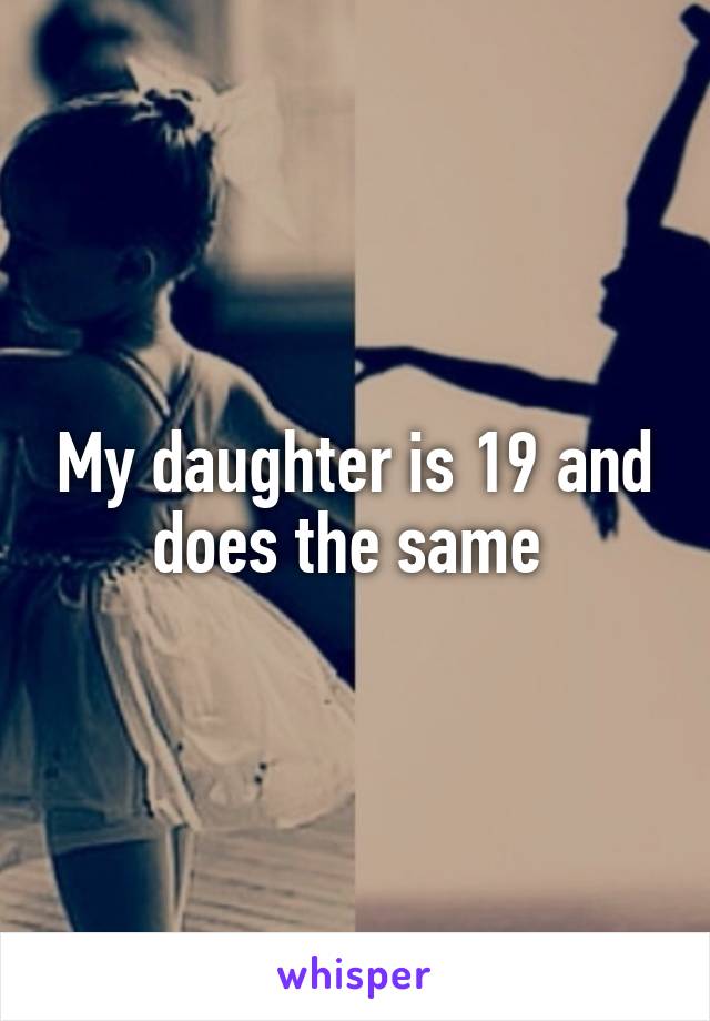 My daughter is 19 and does the same 