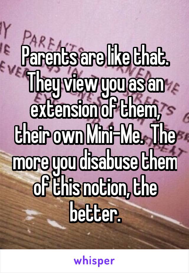 Parents are like that. They view you as an extension of them, their own Mini-Me.  The more you disabuse them of this notion, the better.