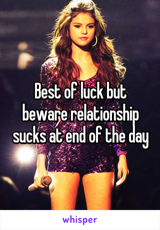 Best of luck but beware relationship sucks at end of the day