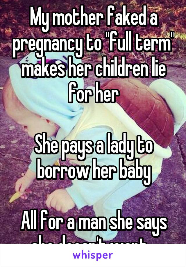 My mother faked a pregnancy to "full term" makes her children lie for her

She pays a lady to borrow her baby

All for a man she says she doesn't want...