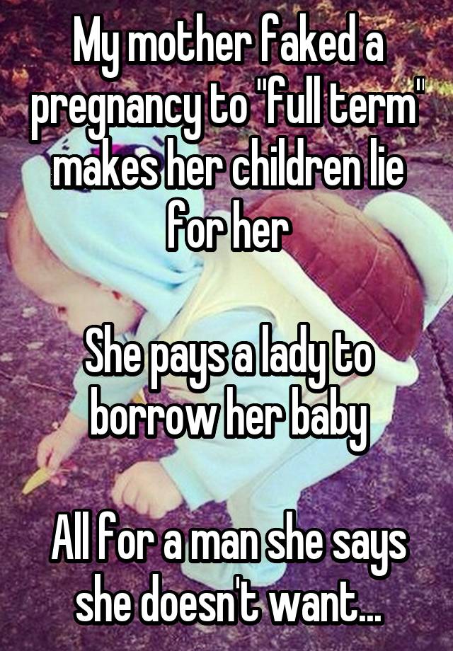 My mother faked a pregnancy to "full term" makes her children lie for her

She pays a lady to borrow her baby

All for a man she says she doesn't want...