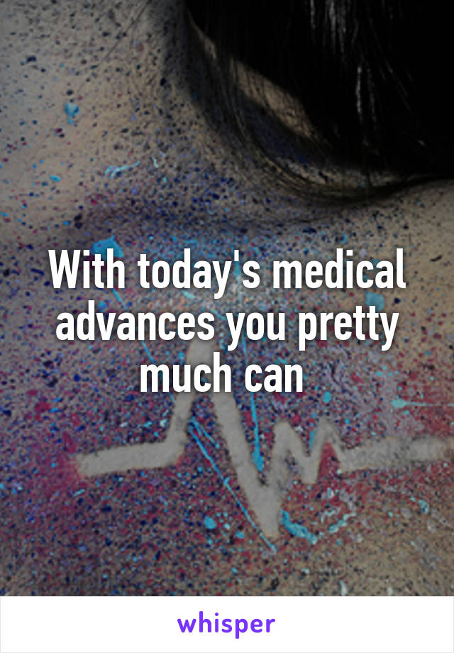 With today's medical advances you pretty much can 