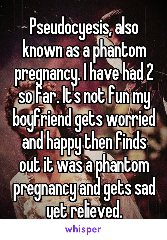 Pseudocyesis, also known as a phantom pregnancy. I have had 2 so far. It's not fun my boyfriend gets worried and happy then finds out it was a phantom pregnancy and gets sad yet relieved.