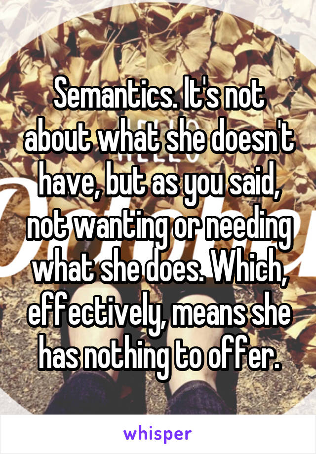 Semantics. It's not about what she doesn't have, but as you said, not wanting or needing what she does. Which, effectively, means she has nothing to offer.