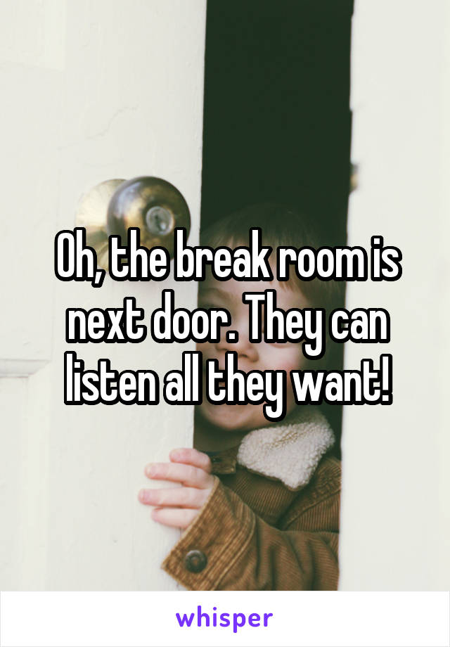 Oh, the break room is next door. They can listen all they want!