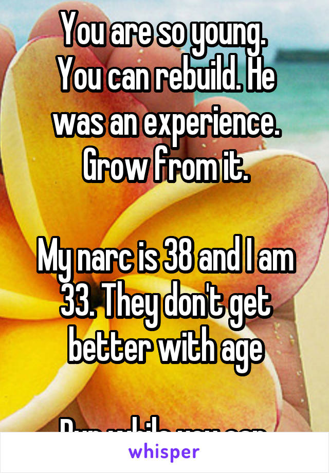 You are so young. 
You can rebuild. He was an experience. Grow from it.

My narc is 38 and I am 33. They don't get better with age

Run while you can.