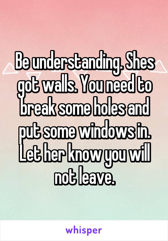 Be understanding. Shes got walls. You need to break some holes and put some windows in. Let her know you will not leave.