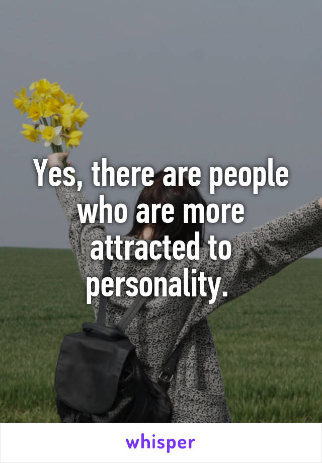 Yes, there are people who are more attracted to personality. 