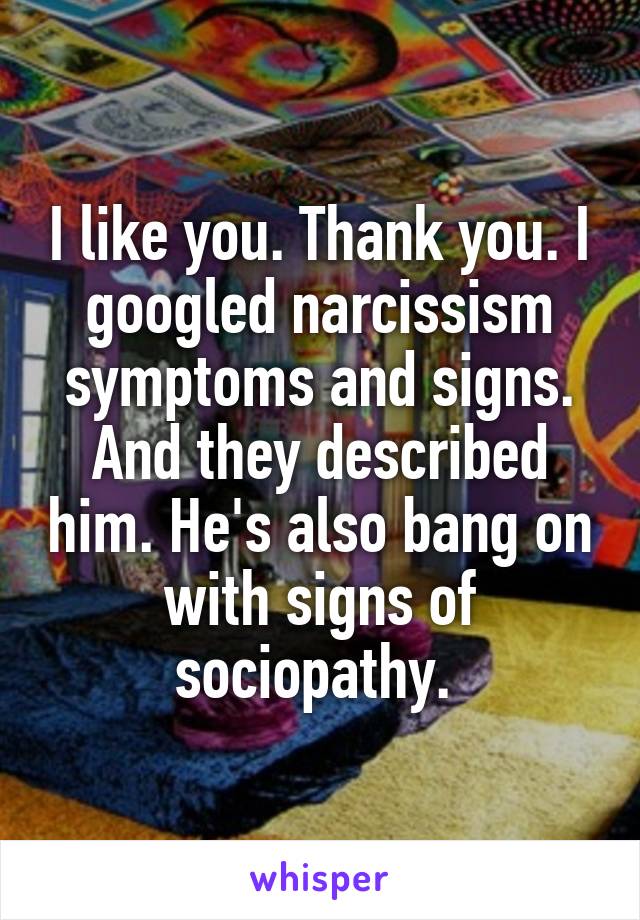 I like you. Thank you. I googled narcissism symptoms and signs. And they described him. He's also bang on with signs of sociopathy. 