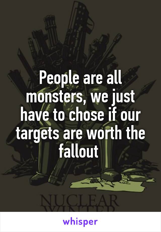 People are all monsters, we just have to chose if our targets are worth the fallout 
