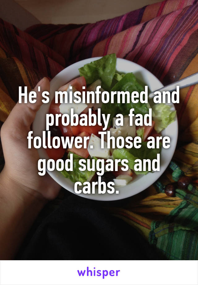 He's misinformed and probably a fad follower. Those are good sugars and carbs. 