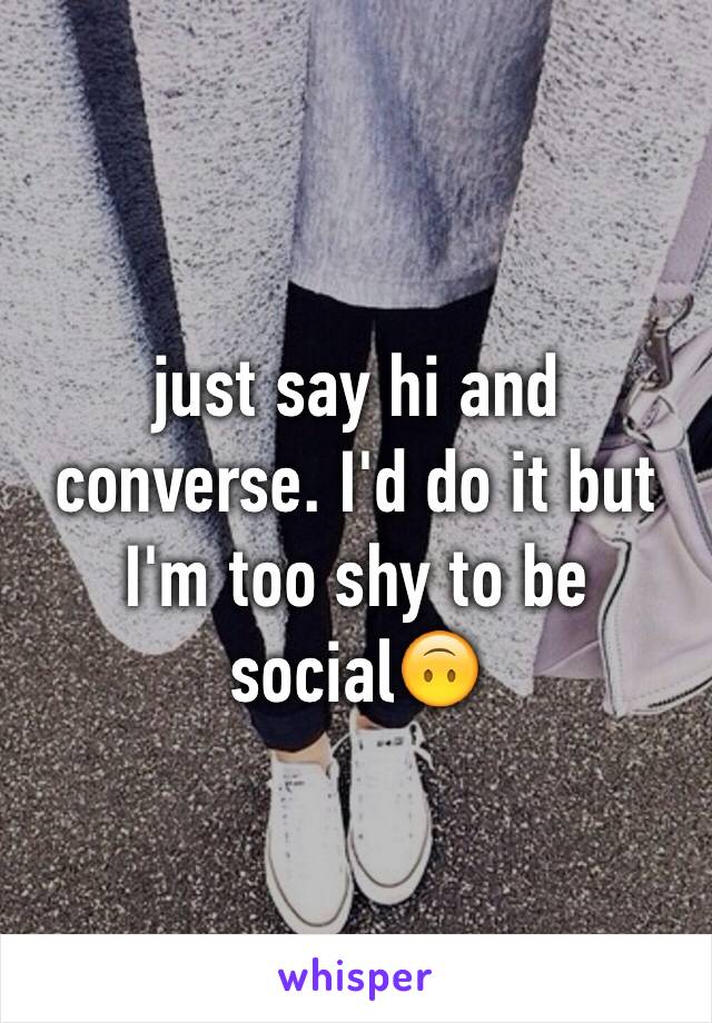 just say hi and converse. I'd do it but I'm too shy to be social🙃