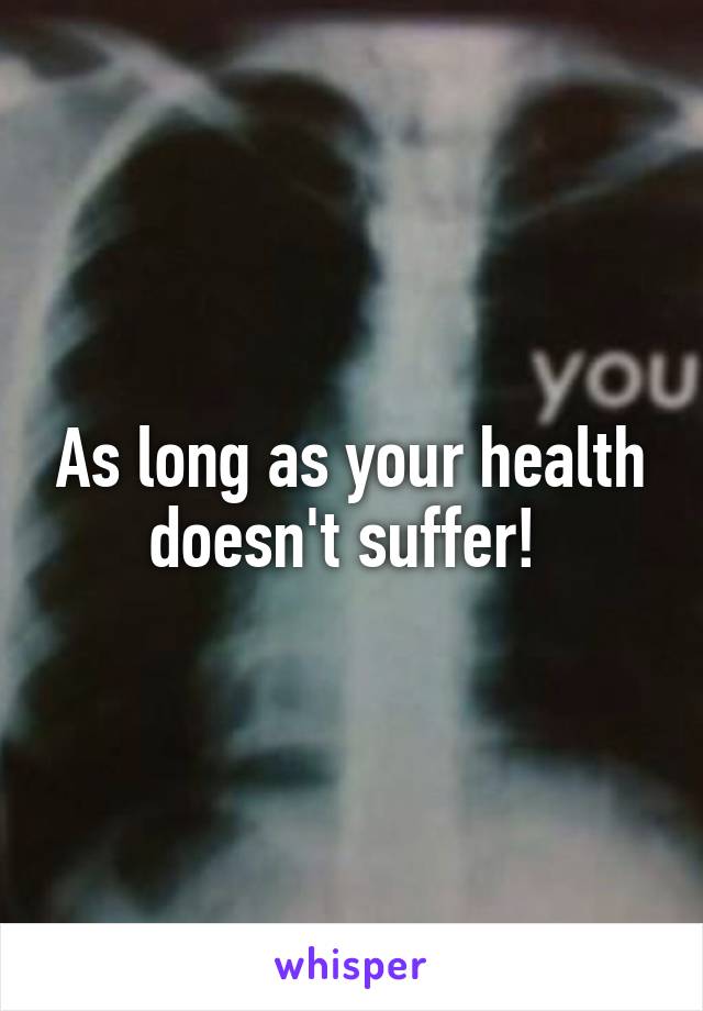 As long as your health doesn't suffer! 