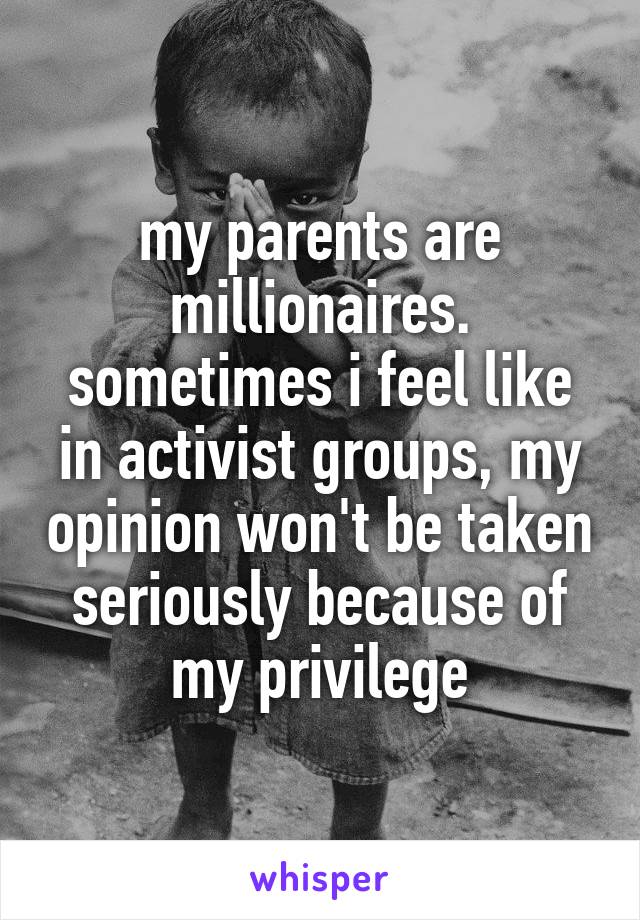 my parents are millionaires. sometimes i feel like in activist groups, my opinion won't be taken seriously because of my privilege