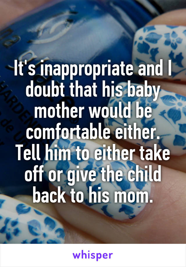 It's inappropriate and I doubt that his baby mother would be comfortable either. Tell him to either take off or give the child back to his mom.